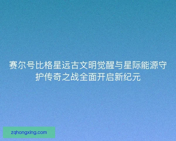 赛尔号比格星远古文明觉醒与星际能源守护传奇之战全面开启新纪元