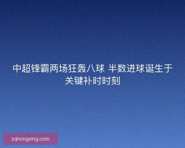 中超锋霸两场狂轰八球 半数进球诞生于关键补时时刻