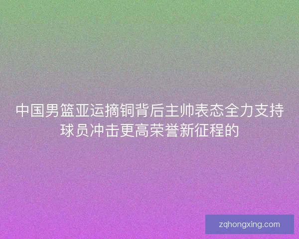 中国男篮亚运摘铜背后主帅表态全力支持球员冲击更高荣誉新征程的