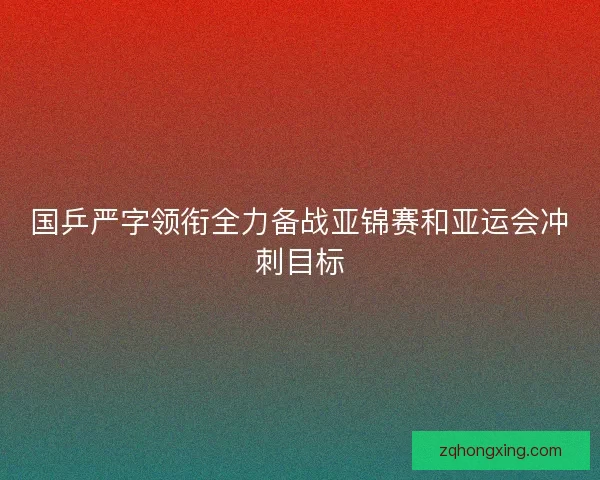 国乒严字领衔全力备战亚锦赛和亚运会冲刺目标