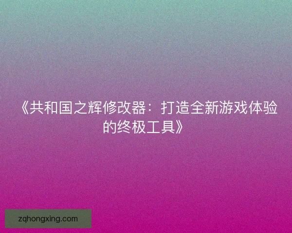 《共和国之辉修改器：打造全新游戏体验的终极工具》