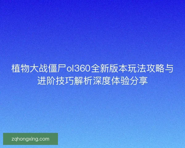 植物大战僵尸ol360全新版本玩法攻略与进阶技巧解析深度体验分享